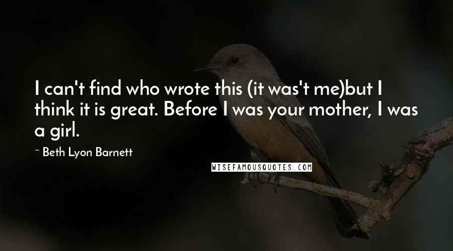 Beth Lyon Barnett Quotes: I can't find who wrote this (it was't me)but I think it is great. Before I was your mother, I was a girl.