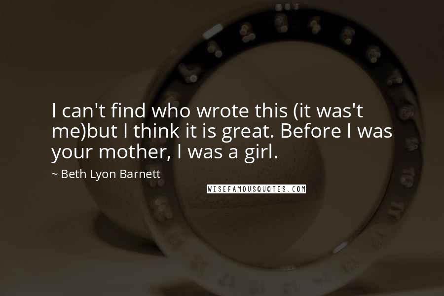 Beth Lyon Barnett Quotes: I can't find who wrote this (it was't me)but I think it is great. Before I was your mother, I was a girl.