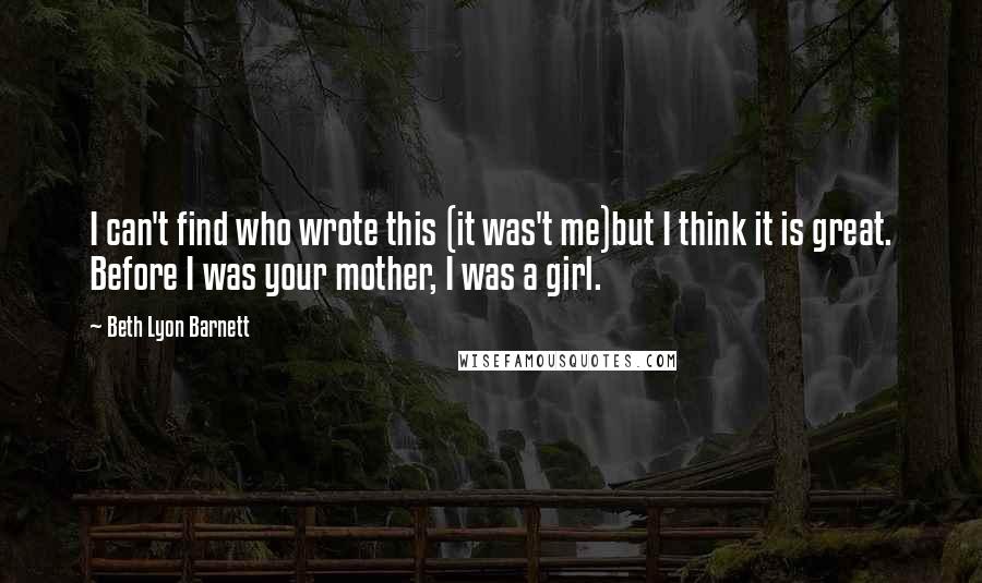 Beth Lyon Barnett Quotes: I can't find who wrote this (it was't me)but I think it is great. Before I was your mother, I was a girl.