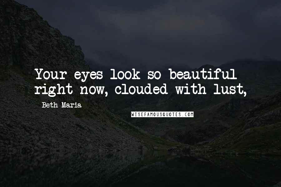Beth Maria Quotes: Your eyes look so beautiful right now, clouded with lust,