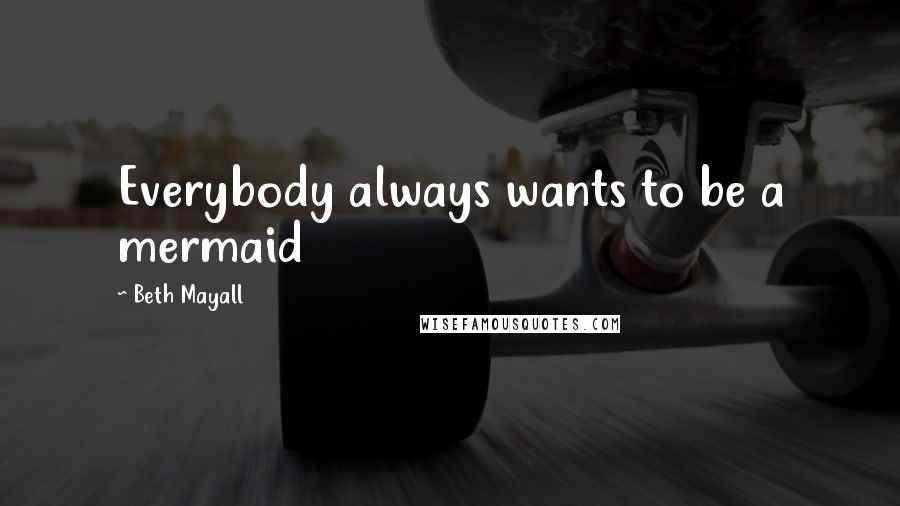 Beth Mayall Quotes: Everybody always wants to be a mermaid