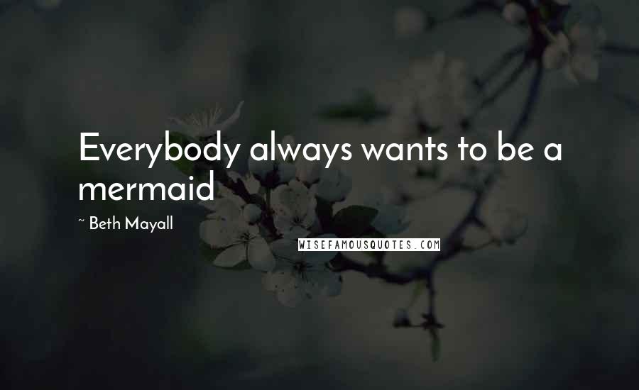 Beth Mayall Quotes: Everybody always wants to be a mermaid
