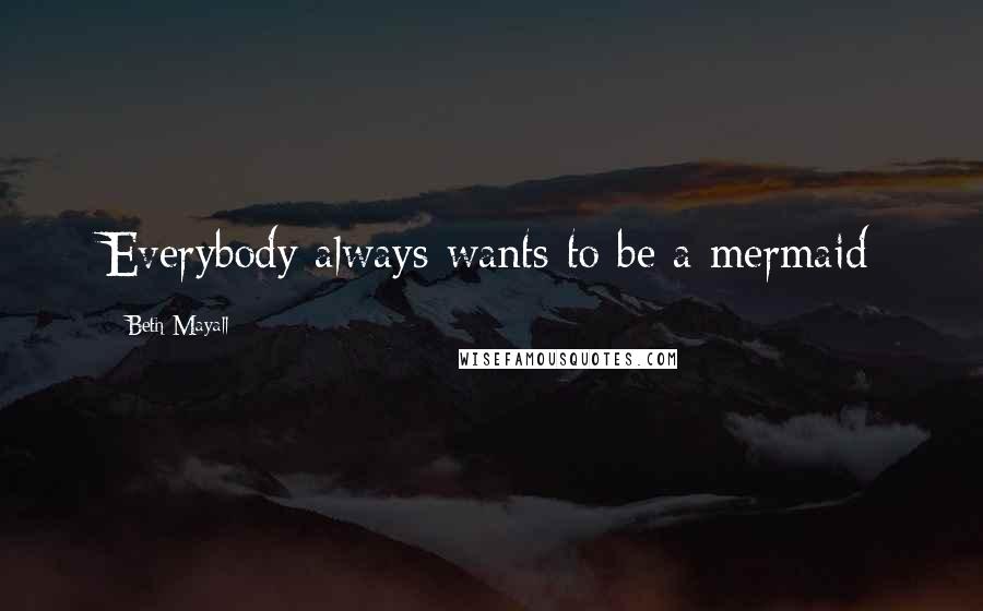 Beth Mayall Quotes: Everybody always wants to be a mermaid