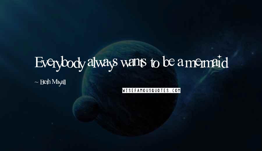 Beth Mayall Quotes: Everybody always wants to be a mermaid