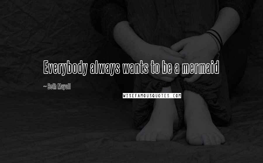 Beth Mayall Quotes: Everybody always wants to be a mermaid