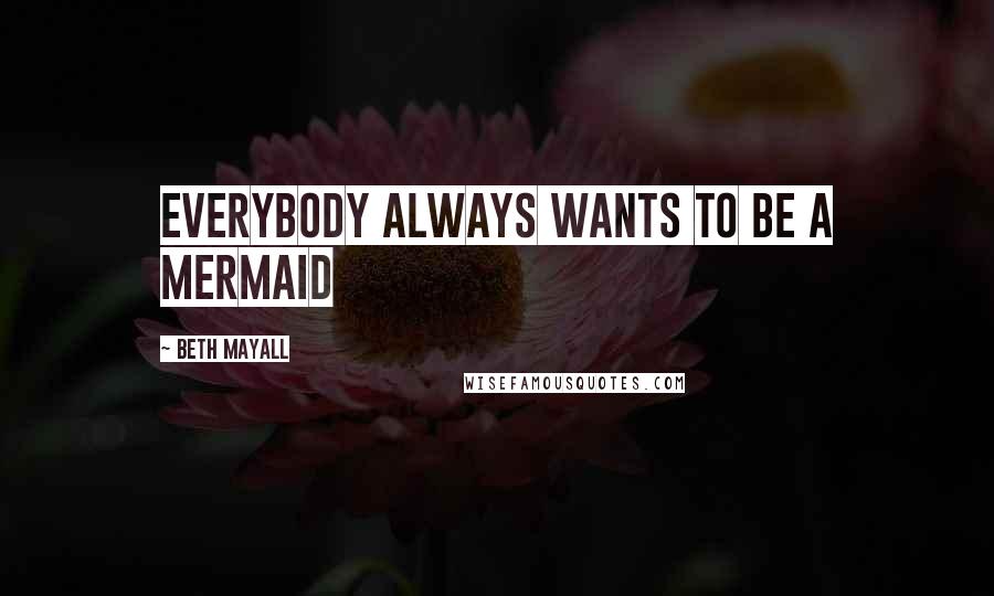 Beth Mayall Quotes: Everybody always wants to be a mermaid