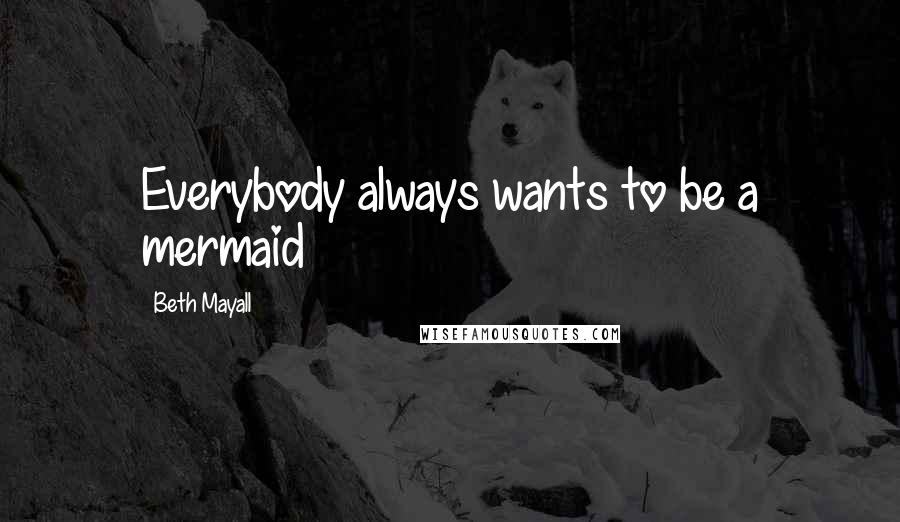 Beth Mayall Quotes: Everybody always wants to be a mermaid