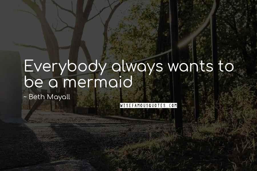 Beth Mayall Quotes: Everybody always wants to be a mermaid