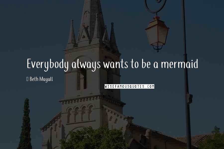 Beth Mayall Quotes: Everybody always wants to be a mermaid