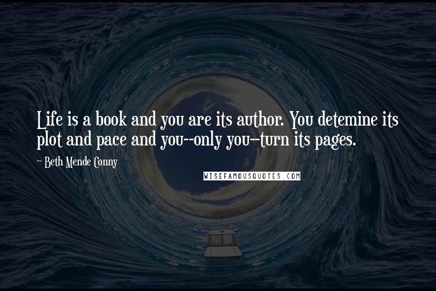 Beth Mende Conny Quotes: Life is a book and you are its author. You detemine its plot and pace and you--only you--turn its pages.