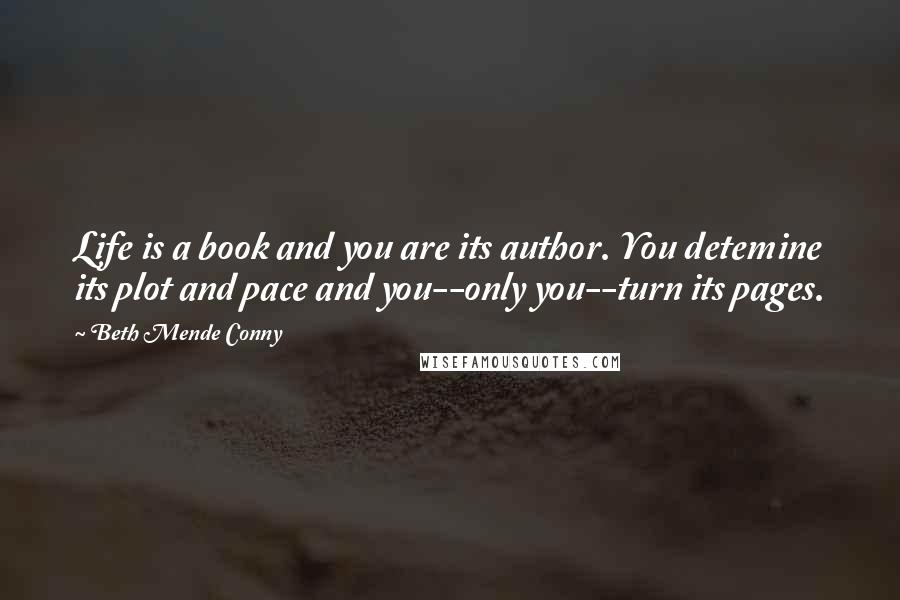 Beth Mende Conny Quotes: Life is a book and you are its author. You detemine its plot and pace and you--only you--turn its pages.