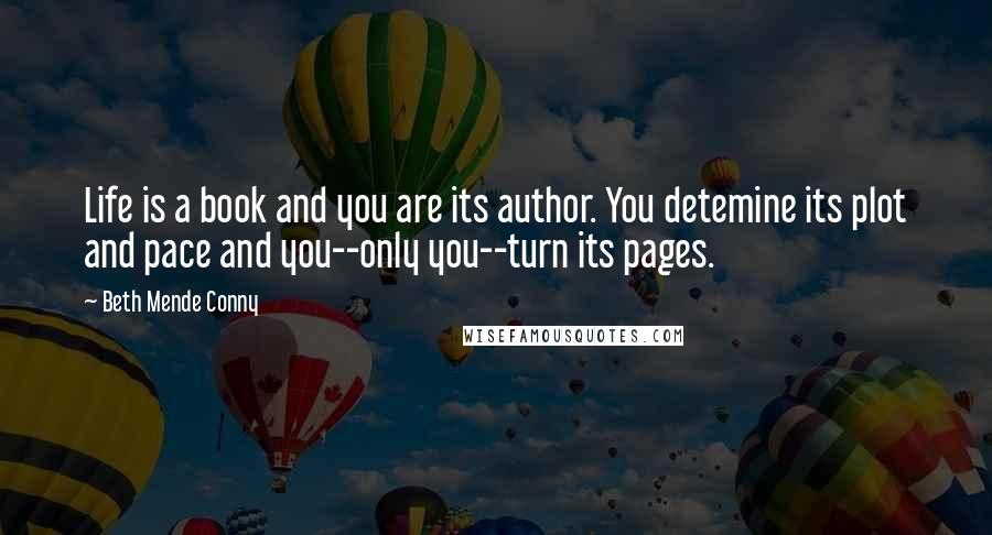Beth Mende Conny Quotes: Life is a book and you are its author. You detemine its plot and pace and you--only you--turn its pages.