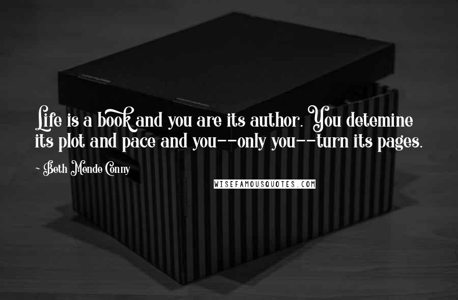 Beth Mende Conny Quotes: Life is a book and you are its author. You detemine its plot and pace and you--only you--turn its pages.