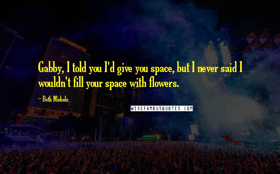 Beth Michele Quotes: Gabby, I told you I'd give you space, but I never said I wouldn't fill your space with flowers.