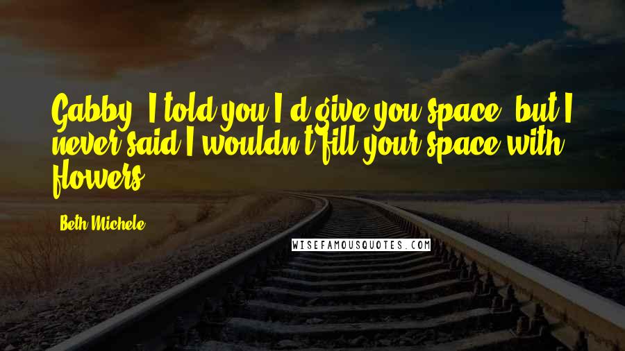 Beth Michele Quotes: Gabby, I told you I'd give you space, but I never said I wouldn't fill your space with flowers.
