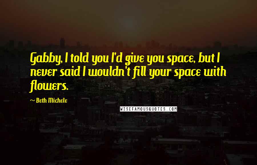 Beth Michele Quotes: Gabby, I told you I'd give you space, but I never said I wouldn't fill your space with flowers.