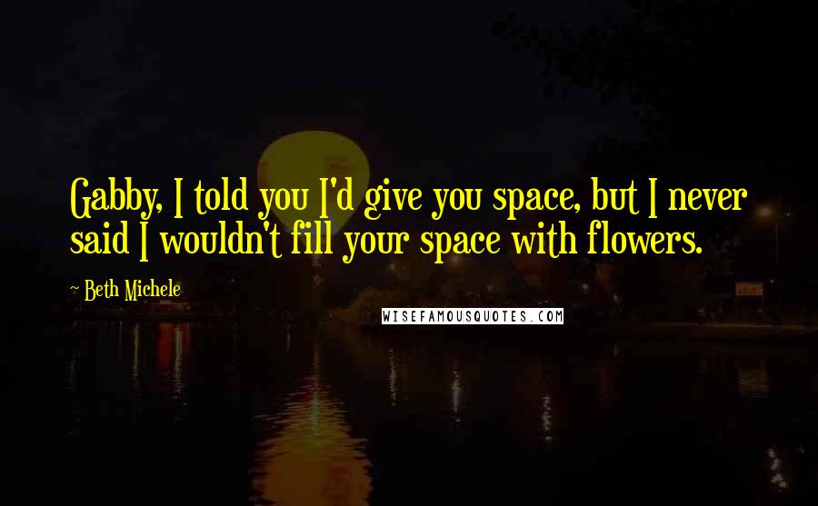 Beth Michele Quotes: Gabby, I told you I'd give you space, but I never said I wouldn't fill your space with flowers.