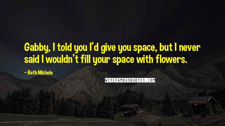 Beth Michele Quotes: Gabby, I told you I'd give you space, but I never said I wouldn't fill your space with flowers.