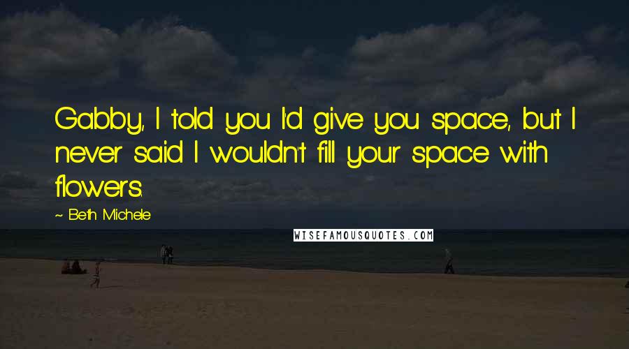 Beth Michele Quotes: Gabby, I told you I'd give you space, but I never said I wouldn't fill your space with flowers.