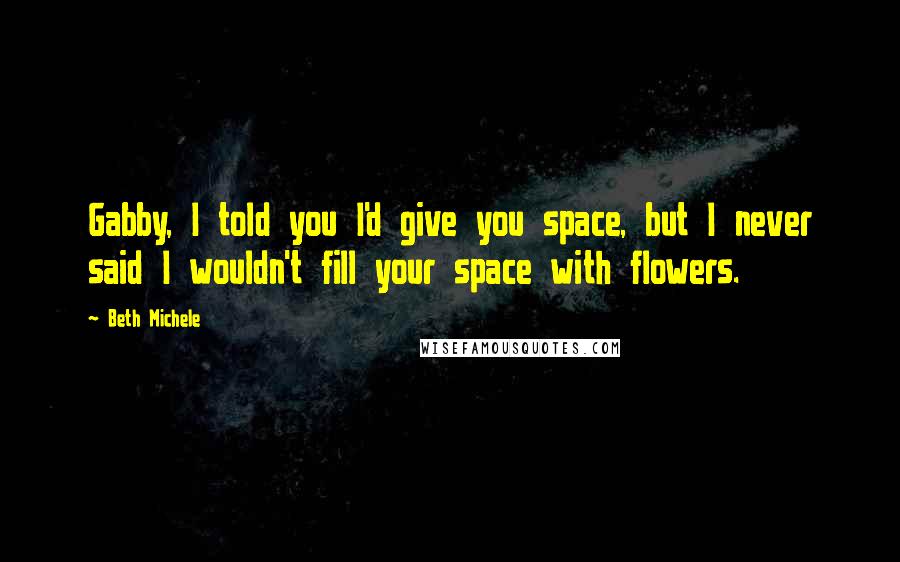 Beth Michele Quotes: Gabby, I told you I'd give you space, but I never said I wouldn't fill your space with flowers.