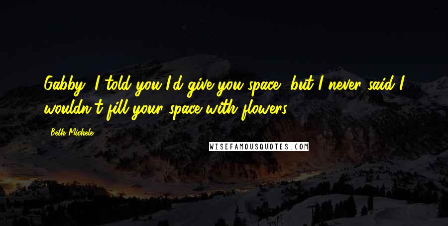 Beth Michele Quotes: Gabby, I told you I'd give you space, but I never said I wouldn't fill your space with flowers.