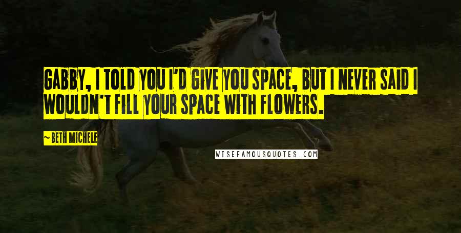 Beth Michele Quotes: Gabby, I told you I'd give you space, but I never said I wouldn't fill your space with flowers.