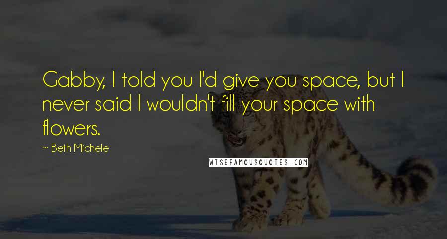 Beth Michele Quotes: Gabby, I told you I'd give you space, but I never said I wouldn't fill your space with flowers.