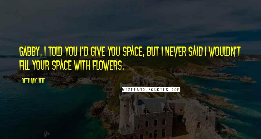 Beth Michele Quotes: Gabby, I told you I'd give you space, but I never said I wouldn't fill your space with flowers.