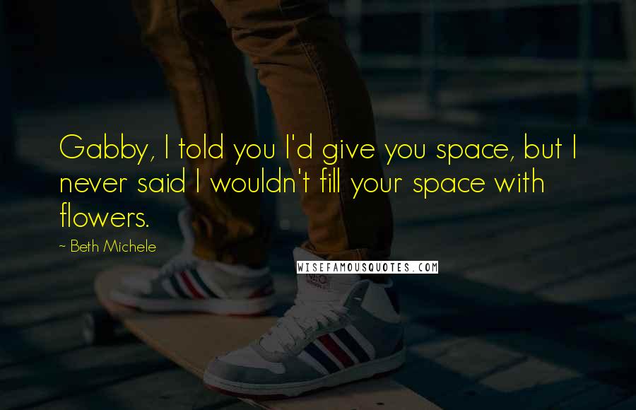 Beth Michele Quotes: Gabby, I told you I'd give you space, but I never said I wouldn't fill your space with flowers.