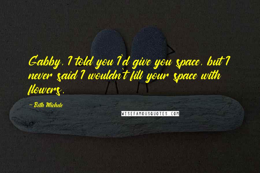 Beth Michele Quotes: Gabby, I told you I'd give you space, but I never said I wouldn't fill your space with flowers.