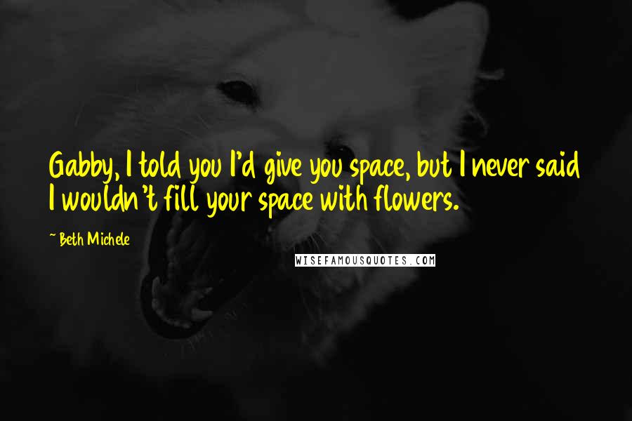 Beth Michele Quotes: Gabby, I told you I'd give you space, but I never said I wouldn't fill your space with flowers.