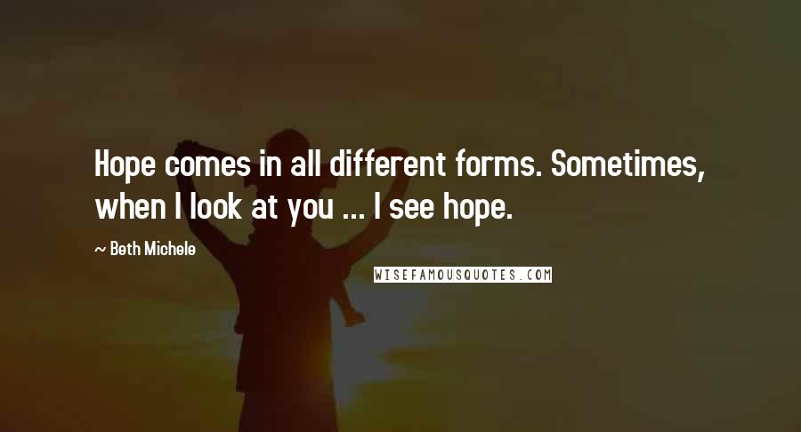 Beth Michele Quotes: Hope comes in all different forms. Sometimes, when I look at you ... I see hope.