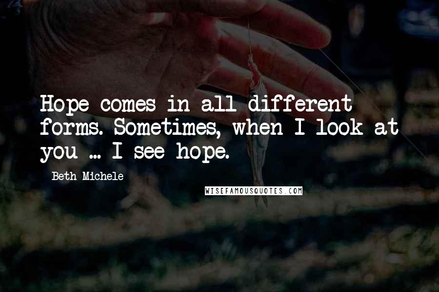 Beth Michele Quotes: Hope comes in all different forms. Sometimes, when I look at you ... I see hope.