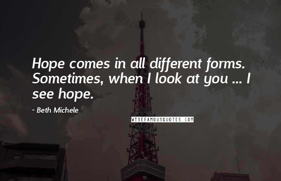 Beth Michele Quotes: Hope comes in all different forms. Sometimes, when I look at you ... I see hope.