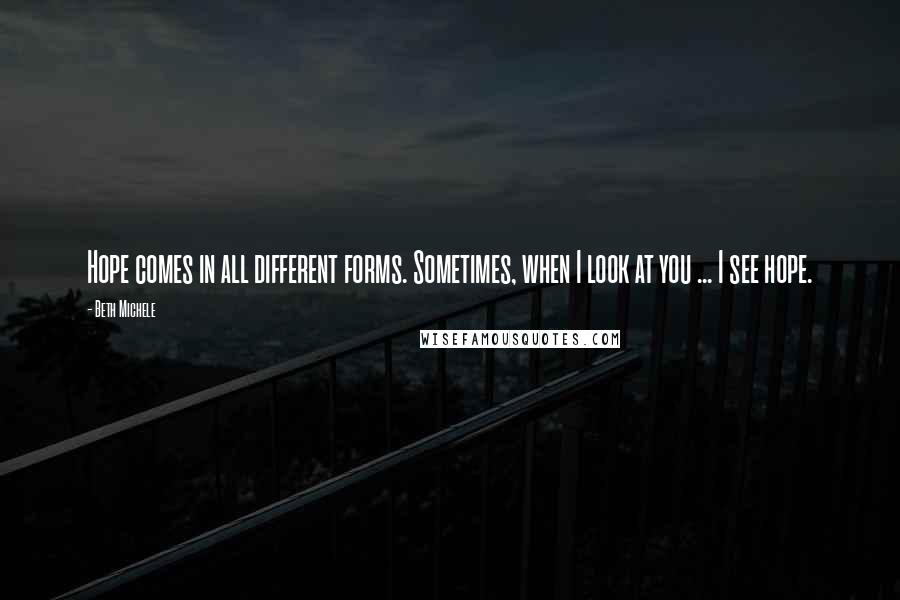 Beth Michele Quotes: Hope comes in all different forms. Sometimes, when I look at you ... I see hope.