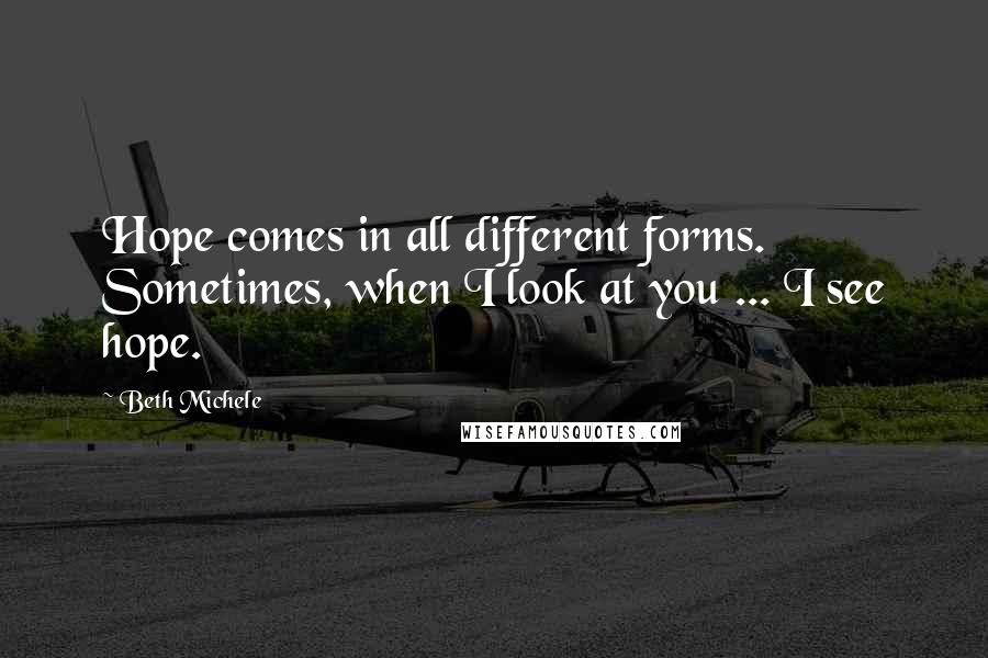 Beth Michele Quotes: Hope comes in all different forms. Sometimes, when I look at you ... I see hope.