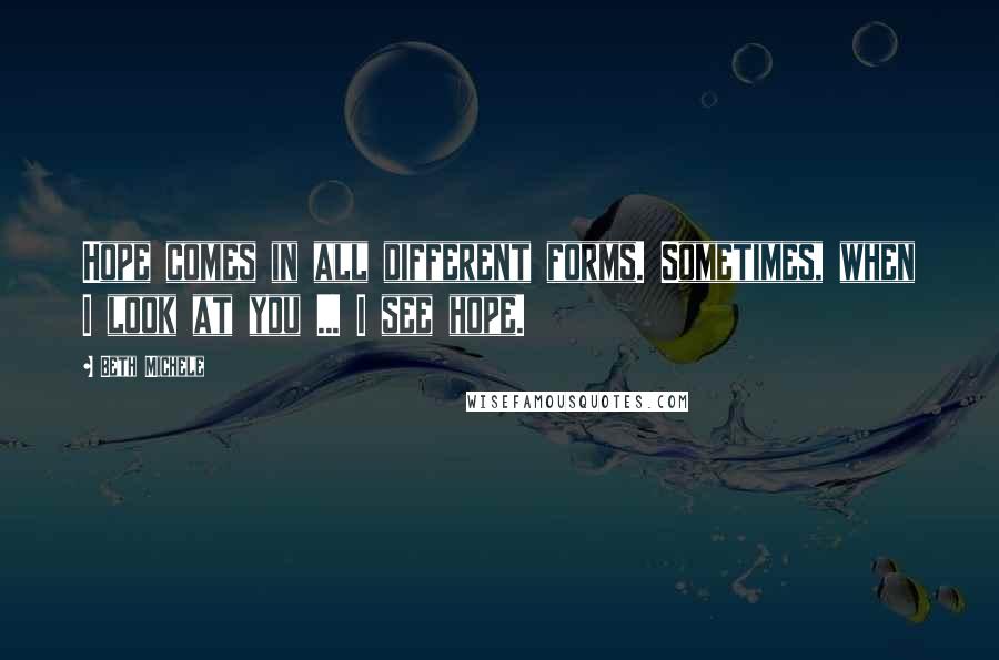 Beth Michele Quotes: Hope comes in all different forms. Sometimes, when I look at you ... I see hope.