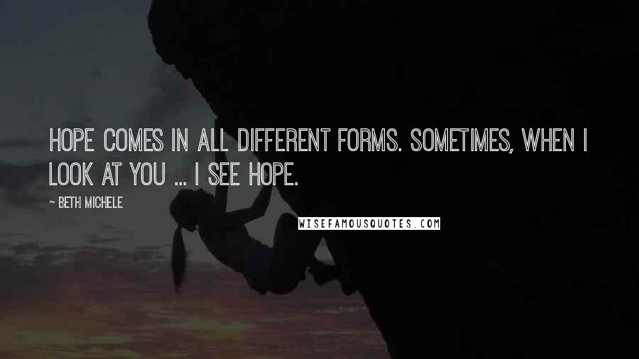 Beth Michele Quotes: Hope comes in all different forms. Sometimes, when I look at you ... I see hope.