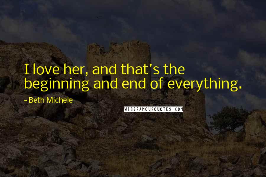 Beth Michele Quotes: I love her, and that's the beginning and end of everything.