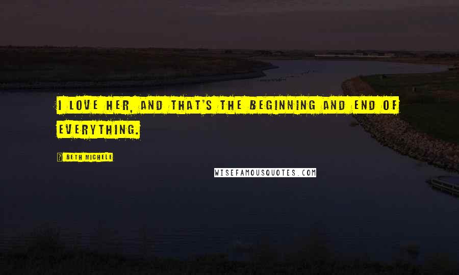 Beth Michele Quotes: I love her, and that's the beginning and end of everything.