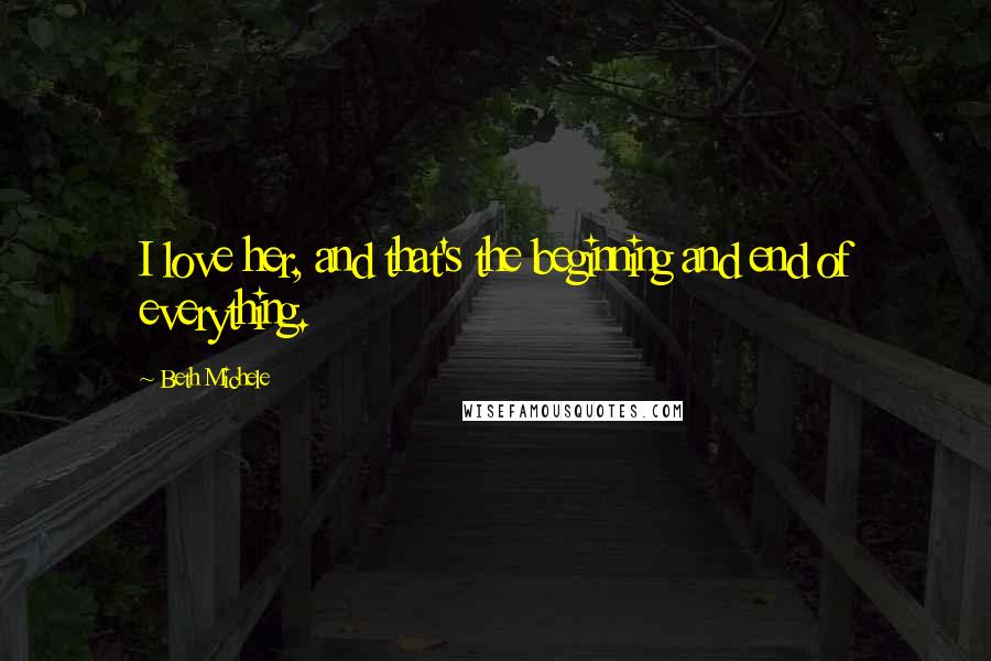 Beth Michele Quotes: I love her, and that's the beginning and end of everything.
