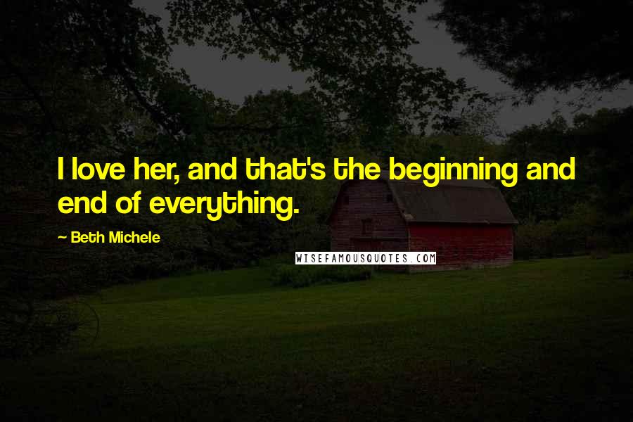 Beth Michele Quotes: I love her, and that's the beginning and end of everything.