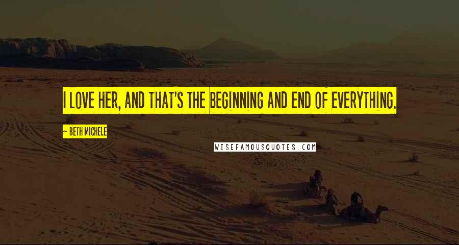 Beth Michele Quotes: I love her, and that's the beginning and end of everything.