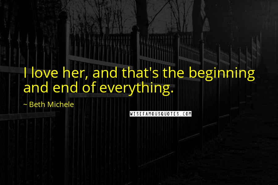 Beth Michele Quotes: I love her, and that's the beginning and end of everything.