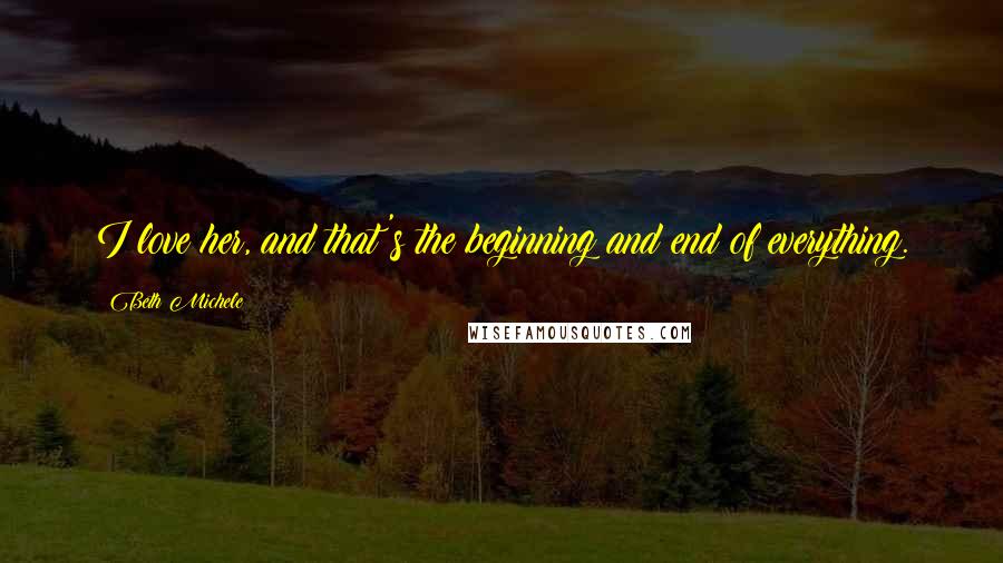 Beth Michele Quotes: I love her, and that's the beginning and end of everything.