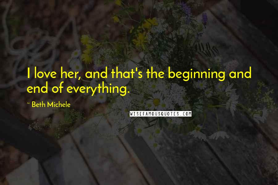 Beth Michele Quotes: I love her, and that's the beginning and end of everything.