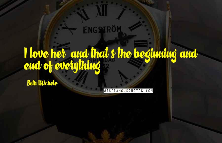 Beth Michele Quotes: I love her, and that's the beginning and end of everything.