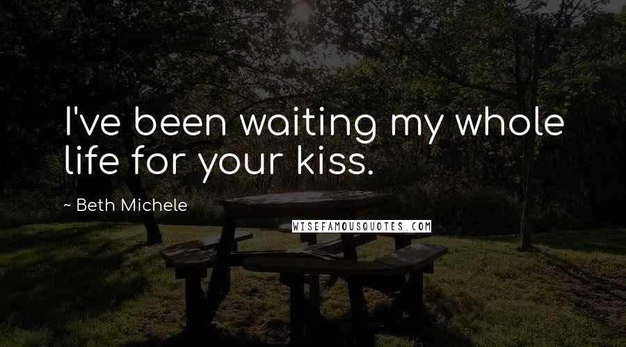Beth Michele Quotes: I've been waiting my whole life for your kiss.