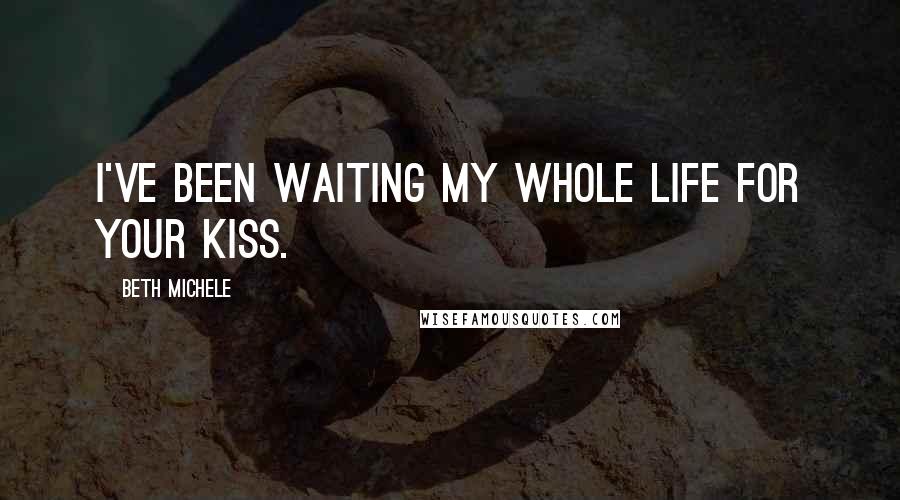 Beth Michele Quotes: I've been waiting my whole life for your kiss.