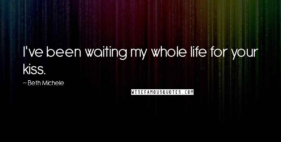 Beth Michele Quotes: I've been waiting my whole life for your kiss.